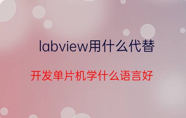 labview用什么代替 开发单片机学什么语言好？